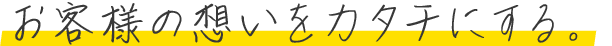 お客様の想いをカタチにする